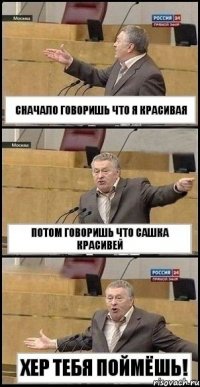 сначало говоришь что я красивая потом говоришь что Сашка красивей хер тебя поймёшь!