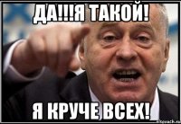 да!!!я такой! я круче всех!