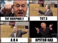 ТОТ ПОЛУЧИЛ 2 ТОТ 3 А Я 4 КРУТОЙ НАХ