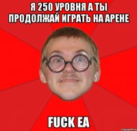 я 250 уровня а ты продолжай играть на арене fuck ea