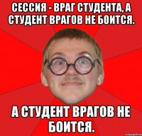 сессия - враг студента, а студент врагов не боится. а студент врагов не боится.