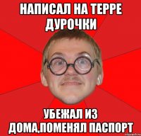 написал на терре дурочки убежал из дома,поменял паспорт