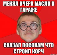 менял вчера масло в гараже сказал посонам что строил корч