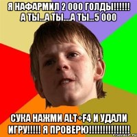 я нафармил 2 000 голды!!! а ты...а ты....а ты...5 000 сука нажми alt+f4 и удали игру!!! я проверю!!!