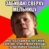 забиваю сверху мельницу просто сегодня я устал, у меня болит кисть, ноги, жопа. и вообще, ты лах ипаный. азазазаз!