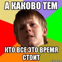 а каково тем кто все это время стоит