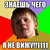 знаешь чего я не вижу!!1111