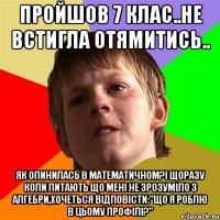 пройшов 7 клас..не встигла отямитись.. як опинилась в математичном?і щоразу коли питають що мені не зрозуміло з алгебри,хочеться відповісти:"що я роблю в цьому профілі?"