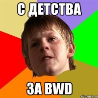 с детства за bwd