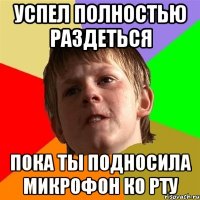 успел полностью раздеться пока ты подносила микрофон ко рту