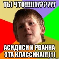 ты что!!!17??777 асидиси и рванна эта классика!!!111