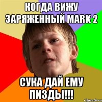 когда вижу заряженный mark 2 сука дай ему пизды!!!