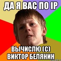 да я вас по ip вычислю (с) виктор белянин