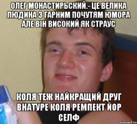 олег монастирьский.- це велика людина з гарним почутям юмора але вiн високий як страус коля теж найкращий друг внатуре коля ремпект йор селф