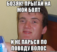 бозяк! прыгай на мой болт и не парься по поводу волос