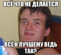 всё что не делается всё к лучшему ведь так?