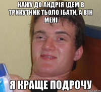 кажу до андрія ідем в трикутник тьоло ібати, а він мені я краще подрочу