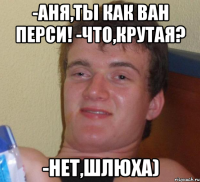 -аня,ты как ван перси! -что,крутая? -нет,шлюха)