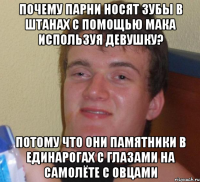 почему парни носят зубы в штанах с помощью мака используя девушку? потому что они памятники в единарогах с глазами на самолёте с овцами