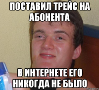 поставил трейс на абонента в интернете его никогда не было