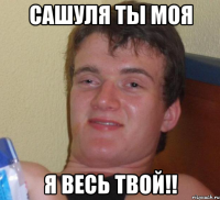 сашуля ты моя я весь твой!!