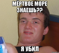 Мёртвое море знаешь?? Я УБИЛ