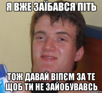 я вже заїбався піть тож давай віпєм за те щоб ти не зайобувавсь