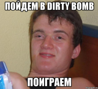 пойдем в Dirty Bomb поиграем