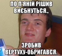 по п'яній рішив виєбнуться., зробив вертуху-обригався.