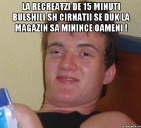 La recreatzi de 15 minuti bulshili sh cirnatii se duk la magazin sa minince oameni ! 