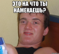 Это на что ты намекаешь? 