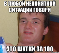 В любой непонятной ситуации говори ЭТО ШУТКИ ЗА 100