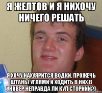 Я Желтов и я нихочу ничего решать Я хочу нахуярится водки, прожечь штаны углями и ходить в них в универ.неправда ли кул сториии?)