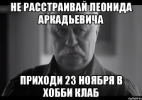 не расстраивай леонида аркадьевича приходи 23 ноября в хобби клаб