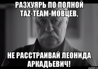 разхуярь по полной taz-team-мовцев, не расстраивай леонида аркадьевич!