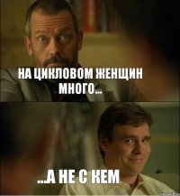 На цикловом женщин много... ...а не с кем