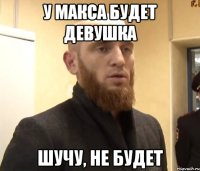 У Макса будет девушка Шучу, не будет