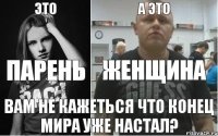 ЭТО А ЭТО ПАРЕНЬ ЖЕНЩИНА ВАМ НЕ КАЖЕТЬСЯ ЧТО КОНЕЦ МИРА УЖЕ НАСТАЛ?