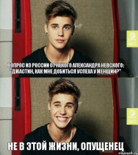 ВОПРОС ИЗ РОССИИ ОТ НЕКОГО АЛЕКСАНДРА НЕВСКОГО: "ДЖАСТИН, КАК МНЕ ДОБИТЬСЯ УСПЕХА У ЖЕНЩИН?" НЕ В ЭТОЙ ЖИЗНИ, ОПУЩЕНЕЦ