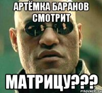 артёмка баранов смотрит матрицу???