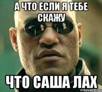 а что если я тебе скажу что саша лах