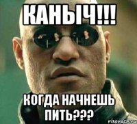 каныч!!! когда начнешь пить???