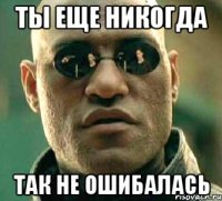 ты еще никогда так не ошибалась