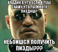 владик а что если я тебе скажу что ты много пиздиш? небоишся получить пизды???