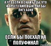 а что если я скажу тебе что форест гамп выйграл бы лигу азия если бы поехал на полуфинал