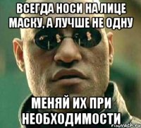 всегда носи на лице маску, а лучше не одну меняй их при необходимости