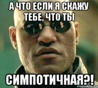 а что если я скажу тебе, что ты симпотичная?!