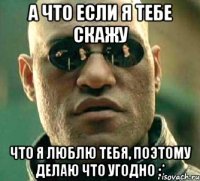 А что если я тебе скажу Что я люблю тебя, поэтому делаю что угодно :*