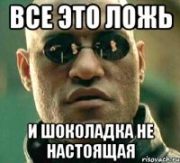 все это ложь и шоколадка не настоящая