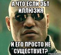 а что если ЗБТ иллюзия и его просто не существует?